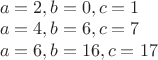 $\\a=2,b=0,c=1\\
a=4,b=6,c=7\\
a=6,b=16,c=17
$