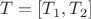 $T=[T_1,T_2]$