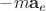 $-m\mathbf{a}_e$