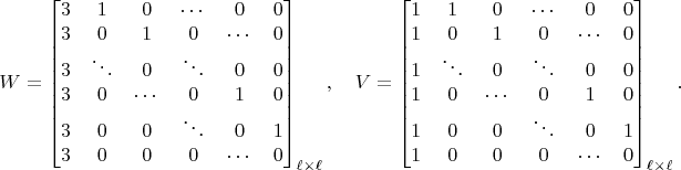 $$W=\begin{bmatrix}3&1&0&\cdots&0&0\\3&0&1&0&\cdots&0\\3&\ddots&0&\ddots&0&0\\3&0&\cdots&0&1&0\\3&0&0&\ddots&0&1\\3&0&0&0&\cdots&0\\\end{bmatrix}_{\ell\times\ell},\quad V=\begin{bmatrix}1&1&0&\cdots&0&0\\1&0&1&0&\cdots&0\\1&\ddots&0&\ddots&0&0\\1&0&\cdots&0&1&0\\1&0&0&\ddots&0&1\\1&0&0&0&\cdots&0\\\end{bmatrix}_{\ell\times\ell}.$$