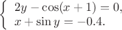$\left\{\begin{array}{l}
2y-\cos(x+1)=0, \\
x+\sin y=-0.4.
\end{array} \right$