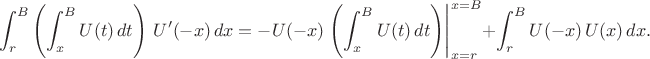 $$
\int_r^B\left(\int_x^B U(t)\,dt\right)\,U'(-x)\,dx
=
-U(-x)\left.\left(\int_x^B U(t)\,dt\right)\right|_{x=r}^{x=B}+\int_r^B U(-x)\,U(x)\,dx.
$$