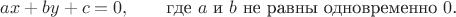 $$ax+by+c=0,\qquad\text{где \(a\) и \(b\) не равны одновременно \(0\).}$$