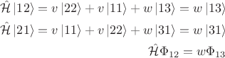 $$
\begin{align*}
\hat {\mathcal H} \left| 1 2 \right \rangle = v \left| 22 \right \rangle + v \left| 11 \right \rangle + w \left| 1 3 \right \rangle = w \left| 1 3 \right \rangle \\
\hat {\mathcal H} \left| 2 1 \right \rangle = v \left| 11 \right \rangle + v \left| 22 \right \rangle + w \left| 3 1 \right \rangle = w \left| 3 1 \right \rangle \\
\hat {\mathcal H} \Phi_{12} = w \Phi_{13}
\end{align*}
$$