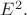 $E^2.$