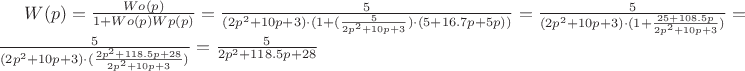 $W(p)=\frac{Wo(p)}{1+Wo(p)Wp(p)}=\frac{5}{(2p^2+10p+3)\cdot(1+(\frac{5}{2p^2+10p+3})\cdot(5+16.7p+5p))}=\frac{5}{(2p^2+10p+3)\cdot(1+\frac{25+108.5p}{2p^2+10p+3})}=\frac{5}{(2p^2+10p+3)\cdot(\frac{2p^2+118.5p+28}{2p^2+10p+3})}=\frac{5}{2p^2+118.5p+28}$