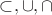 $\subset, \cup, \cap$