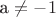 a \neq -1 a \neq -1