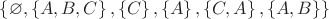 $ \left\lbrace \varnothing, \left\lbrace A, B, C \right\rbrace, \left\lbrace C \right\rbrace, \left\lbrace A\right\rbrace, \left\lbrace C, A\right\rbrace, \left\lbrace A, B\right\rbrace \right\rbrace$