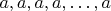 $a,a,a,a,\ldots,a$