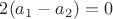 $2(a_1-a_2) = 0$