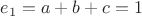 $e_1=a+b+c=1$