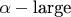 $\alpha-\text{large}$