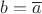$b=\overline{a}$
