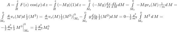 $A=\int\limits_H^z\,F(z)\,\cos(\varphi)\,d\,z=\int\limits_H^z\,(-Mg)(1)d\,z=\int\limits_{M_0}^0\,(-Mg)\frac{d\,z}{d\,t}\frac{d\,t}{d\,M}dM=\int\limits_{M_0}^0\,{-Mg}v_z(M)\frac{1}{-m}d\,M=
\int\limits_{M_0}^0\,\frac{g}{m}v_z(M)d\,\frac12(M^2)=\left.\frac{g}{m}v_z(M)\frac12(M^2)\right|_{M_0}^0-\int\limits_{M_0}^0\,g\frac{d\,v_z}{d\,M}\frac12(M^2)d\,M=0-\frac12\frac{g^2}{m^2}\int\limits_{M_0}^0M^2\,d\,M=\left.-\frac12\frac{g^2}{m^2}\frac13\,M^3\right|_{M_0}^0
=\frac16\frac{g^2}{m^2}M_0^3$