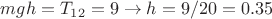 $mgh=T_{12}=9\rightarrow h=9/20=0.35$