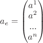 $a_e=\begin{pmatrix}a^1\\a^2\\...\\a^n\\\end{pmatrix}$