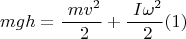 $$ mgh= \frac { \ mv^2 } { \ 2 } + \frac { \ I \omega^2 } { \ 2 }  (1)$$