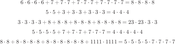 $$
6\cdot6\cdot6\cdot6+7+7\cdot7+7\cdot7\cdot7+7\cdot7\cdot7\cdot7=8\cdot8\cdot8\cdot8$$$$
5\cdot5+3+3\cdot3+3\cdot3\cdot3=4\cdot4\cdot4$$$$
3\cdot3\cdot3\cdot3+8+8\cdot8+8\cdot8\cdot8+8\cdot8\cdot8\cdot8=23\cdot23\cdot3\cdot3$$$$
5\cdot5\cdot5\cdot5+7+7\cdot7+7\cdot7\cdot7=4\cdot4\cdot4\cdot4\cdot4$$$$
8\cdot8+8\cdot8\cdot8\cdot8+8\cdot8\cdot8\cdot8\cdot8\cdot8+1111\cdot1111=5\cdot5\cdot5\cdot5\cdot7\cdot7\cdot7\cdot7
$$