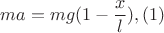 $$ma = mg(1-\frac{x}{l}), (1)$$