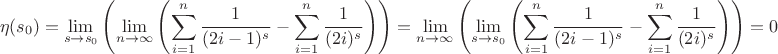 $$
\eta (s_0)=\lim_{s\to s_0}  \left(\lim_{n\to \infty }  \left(\sum _{i=1}^n \frac{1}{(2 i-1)^s}-\sum _{i=1}^n \frac{1}{(2 i)^s}\right)\right)=\lim_{n\to \infty }  \left(\lim_{s\to s_0}  \left(\sum _{i=1}^n \frac{1}{(2 i-1)^s}-\sum _{i=1}^n \frac{1}{(2 i)^s}\right)\right)=0
$$
