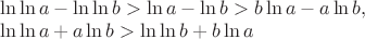 $\[
\begin{array}{l}
 \ln \ln a - \ln \ln b > \ln a - \ln b > b\ln a - a\ln b, \\ 
 \ln \ln a + a\ln b > \ln \ln b + b\ln a \\ 
 \end{array}
\]$