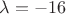 $\lambda=-16$