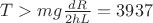 $T  > mg \frac {dR} {2hL}=3937