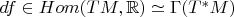 $df\in Hom(TM,\mathbb{R})\simeq \Gamma(T^*M)$
