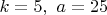 $k=5,\ a=25$