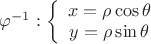 $\varphi^{-1}:\left\lbrace\begin{array}{c} x = \rho\cos{\theta} \\ y = \rho\sin{\theta} \end{array}\right.$