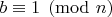 $b \equiv 1 \pmod{n}$
