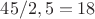 $45/2,5=18$