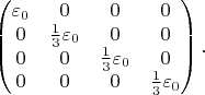 $$
\left(\begin{matrix}
\varepsilon_0&0&0&0\\
0&\frac13\varepsilon_0&0&0\\
0&0&\frac13\varepsilon_0&0\\
0&0&0&\frac13\varepsilon_0\\
\end{matrix}\right).
$$