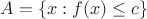 $A=\{x: f(x)\le c\}$