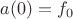 $a(0)=f_0$