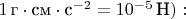 $1\,\text{г}\cdot \text{см}\cdot \text{c}^{-2}=10^{-5}\,\text{Н}):$