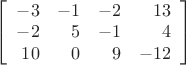 $\left[
\begin{array}{rrrr}
-3  &   -1   &  -2  &  13 \\
-2  &    5   &  -1  &    4 \\
10  &    0   &  9  &  -12 \\
\end{array}
\right]$