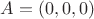 $A = (0, 0, 0)$