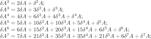 $\[\begin{array}{l}
 \delta {A^2} = 2\delta A + {\delta ^2}A; \\ 
 \delta {A^3} = 3\delta A + 3{\delta ^2}A + {\delta ^3}A; \\ 
 \delta {A^4} = 4\delta A + 6{\delta ^2}A + 4{\delta ^3}A + {\delta ^4}A; \\ 
 \delta {A^5} = 5\delta A + 10{\delta ^2}A + 10{\delta ^3}A + 5{\delta ^4}A + {\delta ^5}A; \\ 
 \delta {A^6} = 6\delta A + 15{\delta ^2}A + 20{\delta ^3}A + 15{\delta ^4}A + 6{\delta ^5}A + {\delta ^6}A; \\ 
 \delta {A^7} = 7\delta A + 21{\delta ^2}A + 35{\delta ^3}A + 35{\delta ^4}A + 21{\delta ^5}A + 6{\delta ^7}A + {\delta ^7}A; \\ 
 \end{array}\]
$