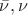 $\bar{\nu},\nu$