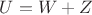 $U=W+Z$