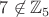 $7\not\in\mathbb{Z}_5$