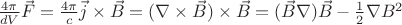 $\frac{4\pi}{dV}\vec{F} = \frac{4\pi}{c}\vec{j}\times\vec{B} = (\nabla\times\vec{B})\times\vec{B} =(\vec{B}\nabla)\vec{B} - \frac{1}{2}\nabla B^2$