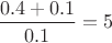 $\dfrac{0.4+0.1}{0.1}=5$