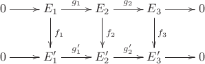 $$\xymatrix{0\ar[r]&E_1\ar[r]^{g_1}\ar[d]^{f_1}&E_2\ar[r]^{g_2}\ar[d]^{f_2}&E_3\ar[r]\ar[d]^{f_3}&0\\0\ar[r]&E'_1\ar[r]^{g'_1}&E'_2\ar[r]^{g'_2}&E'_3\ar[r]&0}$$