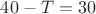 $40-T=30$