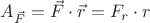 $A_{\vec F}=\vec F\cdot\vec r=F_r \cdot r$