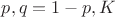 $p,q=1-p,K$