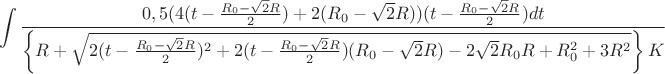 $$\int\limits_{}^{}\frac{0,5(4(t-\frac{R_{0}-\sqrt{2}R}{2})+2(R_{0}-\sqrt{2}R))(t-\frac{R_{0}-\sqrt{2}R}{2})dt}{\left\lbrace R+\sqrt{2(t-\frac{R_{0}-\sqrt{2}R}{2})^2+2(t-\frac{R_{0}-\sqrt{2}R}{2})(R_{0}-\sqrt{2}R)-2\sqrt{2}R_{0}R+R_{0}^2+3R^2}\right\rbrace K}$$